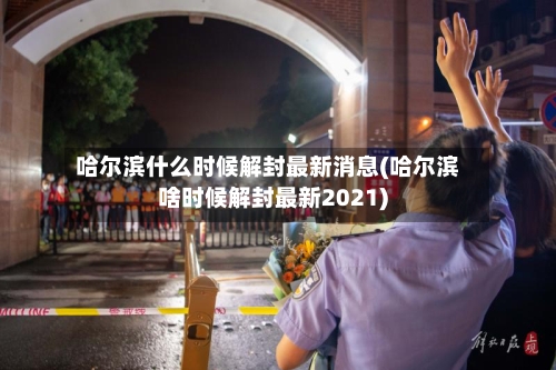 哈尔滨什么时候解封最新消息(哈尔滨啥时候解封最新2021)