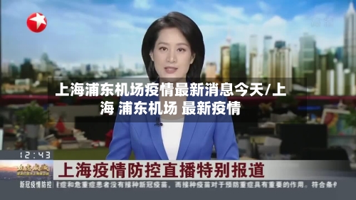 上海浦东机场疫情最新消息今天/上海 浦东机场 最新疫情