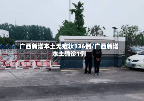广西新增本土无症状136例/广西新增本土确诊1例-第2张图片
