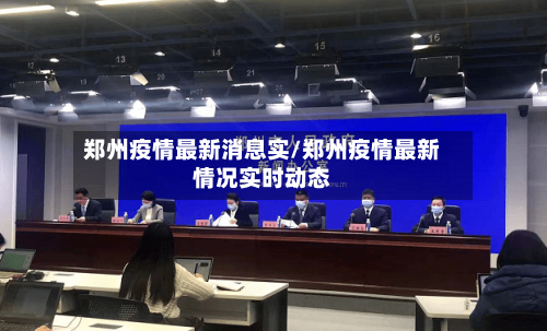 郑州疫情最新消息实/郑州疫情最新情况实时动态