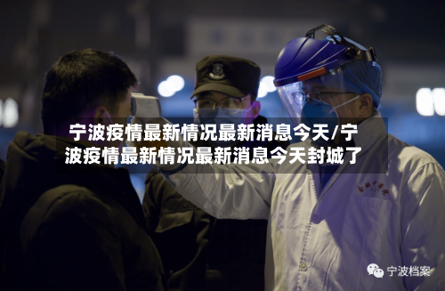 宁波疫情最新情况最新消息今天/宁波疫情最新情况最新消息今天封城了