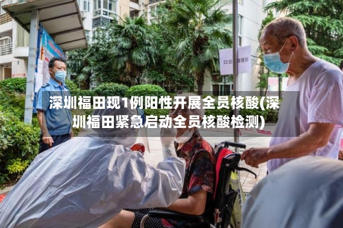 深圳福田现1例阳性开展全员核酸(深圳福田紧急启动全员核酸检测)