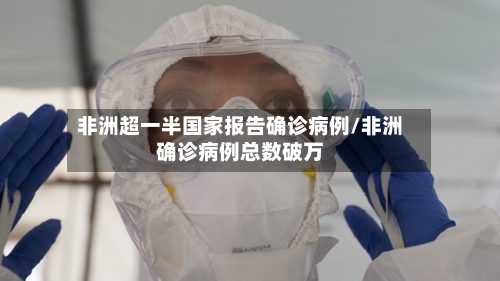 非洲超一半国家报告确诊病例/非洲确诊病例总数破万-第2张图片