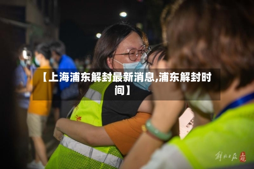 【上海浦东解封最新消息,浦东解封时间】-第3张图片