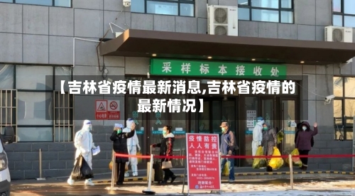 【吉林省疫情最新消息,吉林省疫情的最新情况】