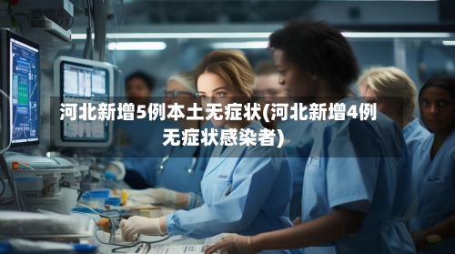 河北新增5例本土无症状(河北新增4例无症状感染者)