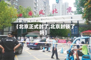【北京正式封了,北京封锁了吗】-第3张图片