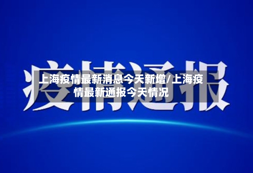 上海疫情最新消息今天新增/上海疫情最新通报今天情况