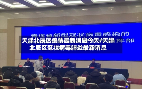 天津北辰区疫情最新消息今天/天津北辰区冠状病毒肺炎最新消息-第2张图片