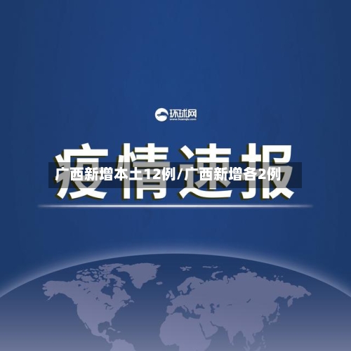 广西新增本土12例/广西新增各2例-第3张图片