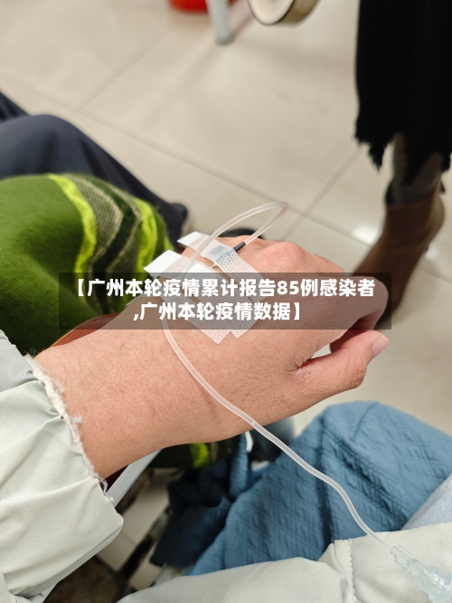 【广州本轮疫情累计报告85例感染者,广州本轮疫情数据】
