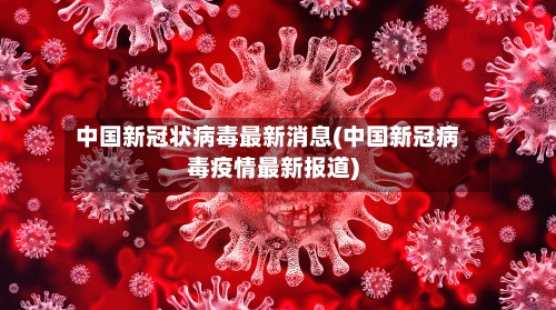 中国新冠状病毒最新消息(中国新冠病毒疫情最新报道)