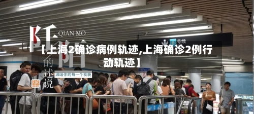 【上海2确诊病例轨迹,上海确诊2例行动轨迹】-第2张图片