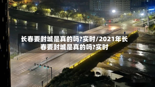 长春要封城是真的吗?实时/2021年长春要封城是真的吗?实时-第3张图片