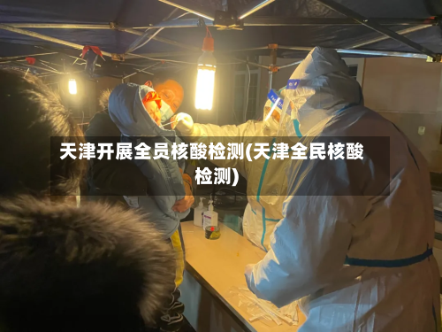 天津开展全员核酸检测(天津全民核酸检测)-第3张图片