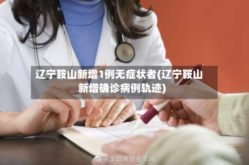辽宁鞍山新增1例无症状者(辽宁鞍山新增确诊病例轨迹)