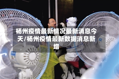 杨州疫情最新情况最新消息今天/杨州疫情最新数据消息新增-第2张图片