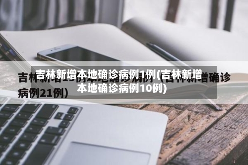 吉林新增本地确诊病例1例(吉林新增本地确诊病例10例)-第3张图片
