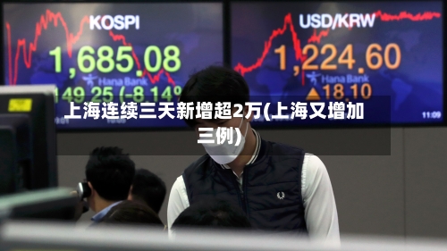 上海连续三天新增超2万(上海又增加三例)
