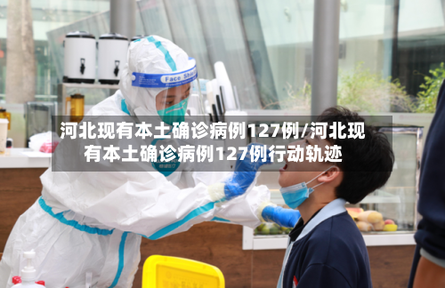 河北现有本土确诊病例127例/河北现有本土确诊病例127例行动轨迹-第2张图片