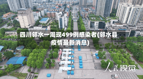 四川邻水一周现499例感染者(邻水县疫情最新消息)-第2张图片