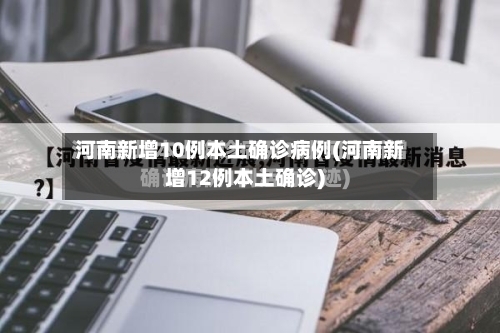 河南新增10例本土确诊病例(河南新增12例本土确诊)