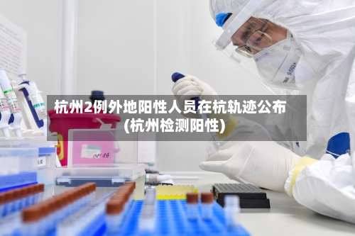 杭州2例外地阳性人员在杭轨迹公布(杭州检测阳性)-第2张图片
