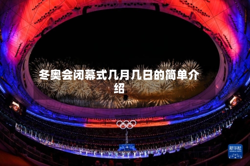 冬奥会闭幕式几月几日的简单介绍-第2张图片
