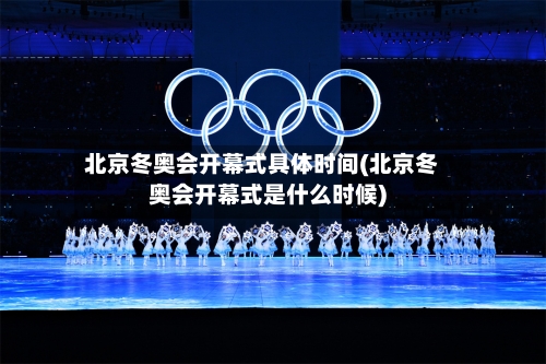 北京冬奥会开幕式具体时间(北京冬奥会开幕式是什么时候)-第3张图片