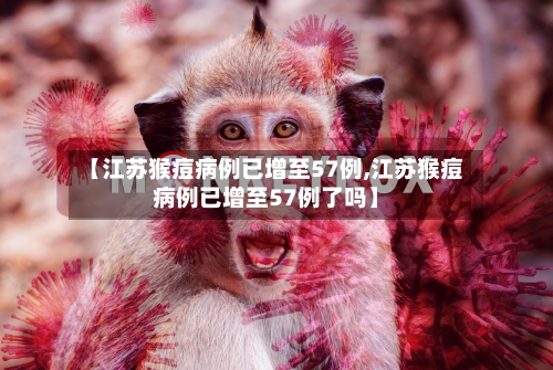 【江苏猴痘病例已增至57例,江苏猴痘病例已增至57例了吗】