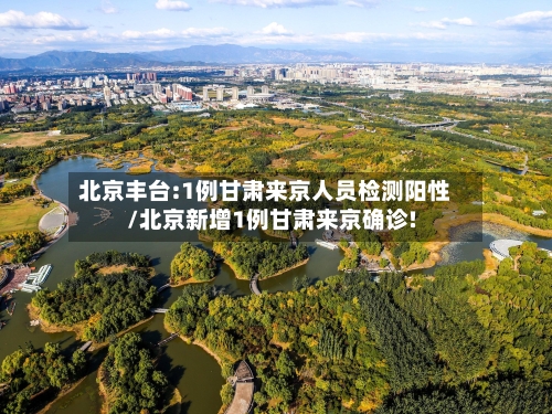 北京丰台:1例甘肃来京人员检测阳性/北京新增1例甘肃来京确诊!