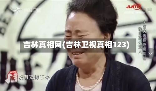 吉林真相网(吉林卫视真相123)-第3张图片