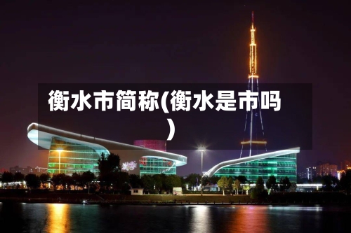 衡水市简称(衡水是市吗)-第2张图片