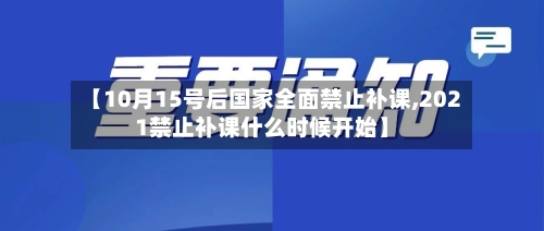 【10月15号后国家全面禁止补课,2021禁止补课什么时候开始】