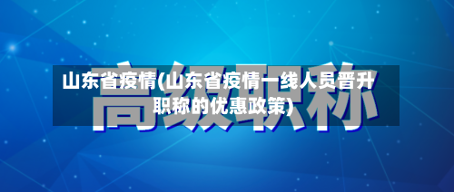山东省疫情(山东省疫情一线人员晋升职称的优惠政策)