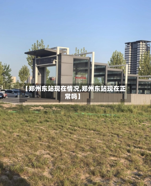 【郑州东站现在情况,郑州东站现在正常吗】-第2张图片