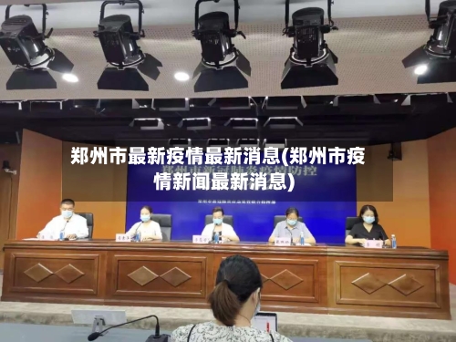 郑州市最新疫情最新消息(郑州市疫情新闻最新消息)