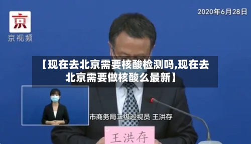 【现在去北京需要核酸检测吗,现在去北京需要做核酸么最新】