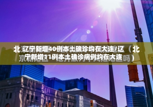 辽宁新增40例本土确诊均在大连/辽宁新增11例本土确诊病例均在大连-第3张图片
