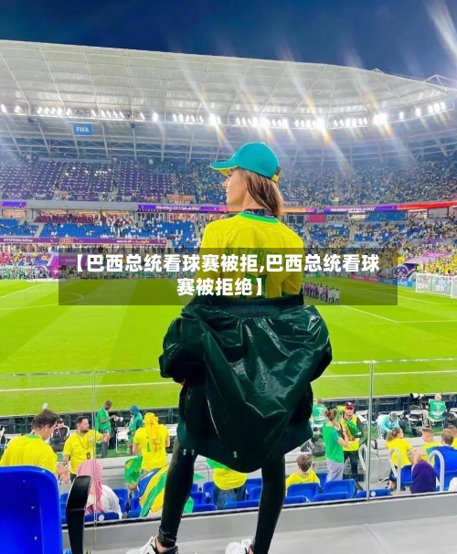 【巴西总统看球赛被拒,巴西总统看球赛被拒绝】-第2张图片