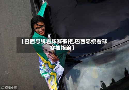 【巴西总统看球赛被拒,巴西总统看球赛被拒绝】