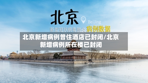北京新增病例曾住酒店已封闭/北京新增病例所在楼已封闭