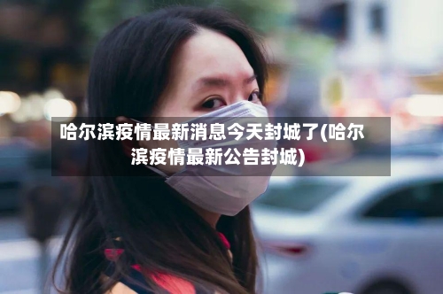 哈尔滨疫情最新消息今天封城了(哈尔滨疫情最新公告封城)-第2张图片