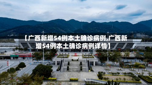 【广西新增54例本土确诊病例,广西新增54例本土确诊病例详情】