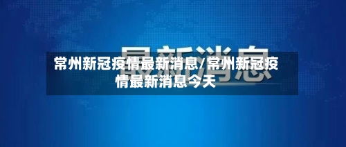 常州新冠疫情最新消息/常州新冠疫情最新消息今天-第2张图片