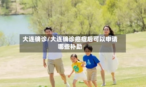 大连确诊/大连确诊癌症后可以申请哪些补助