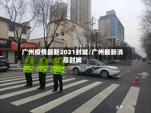 广州疫情最新2021封城/广州最新消息封城