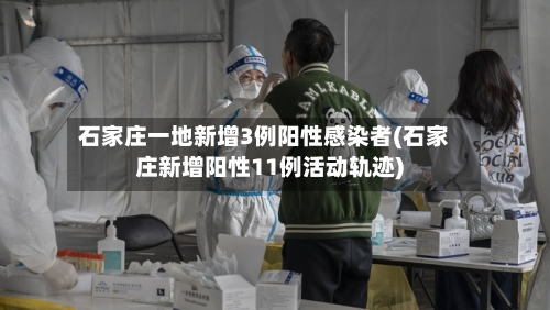 石家庄一地新增3例阳性感染者(石家庄新增阳性11例活动轨迹)