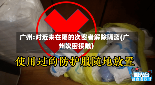 广州:对近来在隔的次密者解除隔离(广州次密接触)