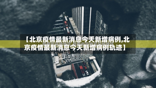 【北京疫情最新消息今天新增病例,北京疫情最新消息今天新增病例轨迹】